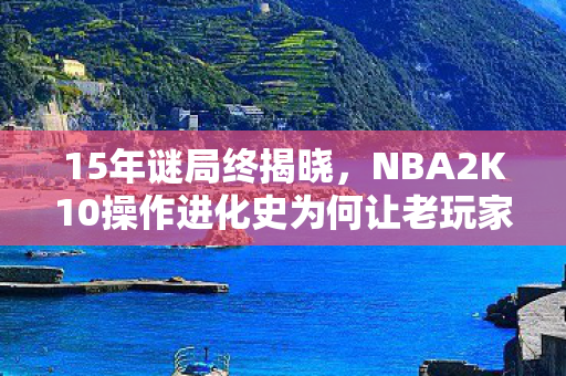 NBA2K10操作进化史为何让老玩家泪目图片