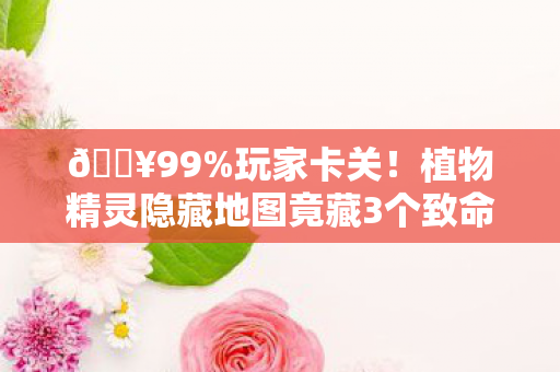植物精灵隐藏地图竟藏3个致命彩蛋图片