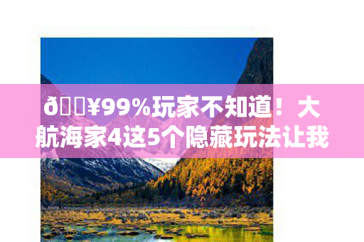 🔥99%玩家不知道！大航海家4这5个隐藏玩法让我爽到飞起！