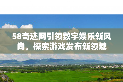 58奇迹网引领数字娱乐新风尚图片