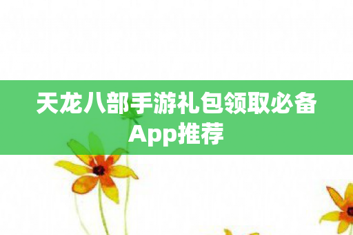 天龙八部手游礼包领取必备App推荐图片