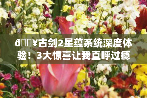 古剑2星蕴系统深度体验图片