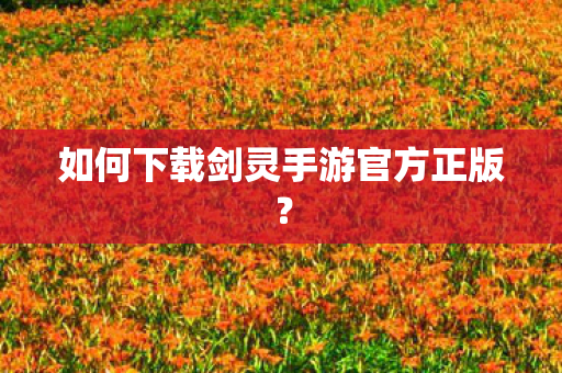 如何下载剑灵手游官方正版？