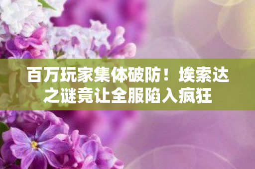百万玩家集体破防！埃索达之谜竟让全服陷入疯狂