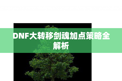 DNF大转移剑魂加点策略全解析图片