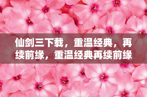 仙剑三下载，重温经典，再续前缘，重温经典再续前缘，仙剑三下载