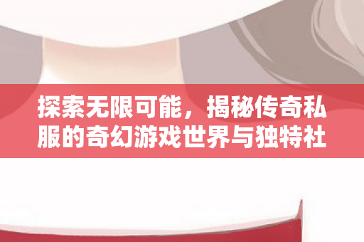 揭秘传奇私服的奇幻游戏世界与独特社交体验图片