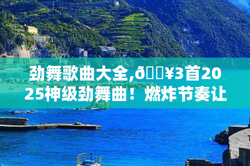 劲舞歌曲大全,🔥3首2025神级劲舞曲！燃炸节奏让我狂甩10斤肉，爽到尖叫！