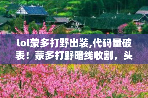 lol蒙多打野出装,代码量破表!蒙多打野暗线收割,头皮发麻的野区统治力 lol蒙多打野出装,代码量破表!蒙多打野暗线收割,头皮发麻的野区统治力