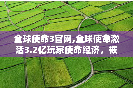 全球使命3官网,全球使命激活3.2亿玩家使命经济，被唱衰的端游市场竟藏着暴利新蓝海