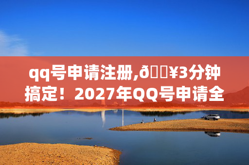 qq号申请注册,🔥3分钟搞定!2027年QQ号申请全流程实测,这3个隐藏技巧绝了! qq号申请注册,🔥3分钟搞定!2027年QQ号申请全流程实测,这3个隐藏技巧绝了!