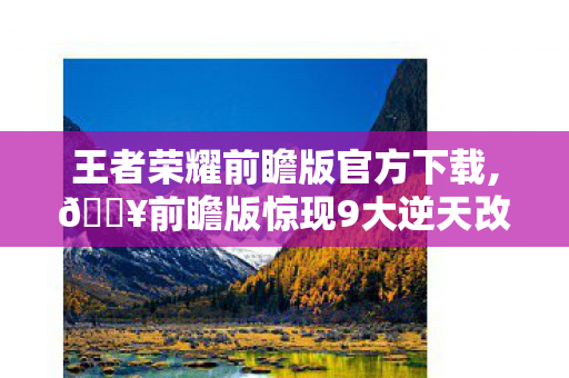 王者荣耀前瞻版官方下载,🔥前瞻版惊现9大逆天改动!玩家直呼,这还是我认识的王者吗? 王者荣耀前瞻版官方下载,🔥前瞻版惊现9大逆天改动!玩家直呼,这还是我认识的王者吗?