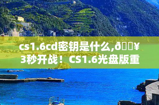 cs1.6cd密钥是什么,🔥3秒开战！CS1.6光盘版重燃20年枪战魂，这波情怀杀太上头！