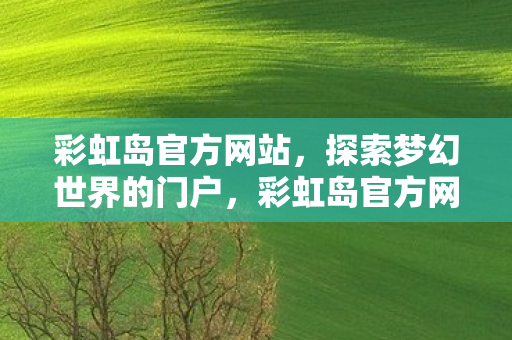 彩虹岛官方网站,探索梦幻世界的门户,彩虹岛官方网站,梦幻世界的探索门户 彩虹岛官方网站,探索梦幻世界的门户,彩虹岛官方网站,梦幻世界的探索门户