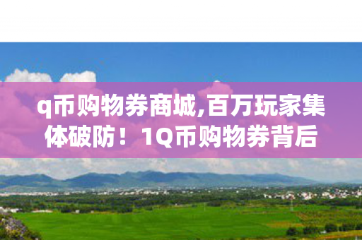 q币购物券商城,百万玩家集体破防！1Q币购物券背后竟藏着惊天人数谜团？