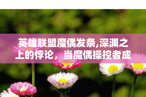 英雄联盟魔偶发条,深渊之上的悖论,当魔偶操控者成为命运第三层囚徒,灵魂震颤的抉择时刻 英雄联盟魔偶发条,深渊之上的悖论,当魔偶操控者成为命运第三层囚徒,灵魂震颤的抉择时刻