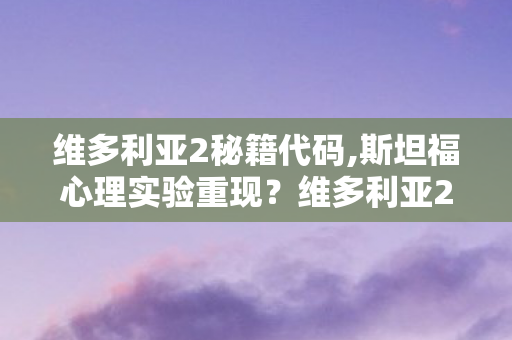 维多利亚2秘籍代码,斯坦福心理实验重现?维多利亚2沉迷机制细思极恐 维多利亚2秘籍代码,斯坦福心理实验重现?维多利亚2沉迷机制细思极恐