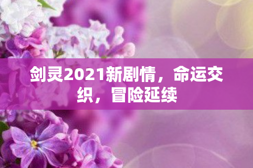 剑灵2021新剧情，命运交织，冒险延续