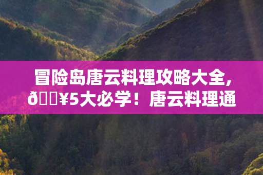 冒险岛唐云料理攻略大全,🔥5大必学!唐云料理通关爽到飞起,手残党也能逆袭! 冒险岛唐云料理攻略大全,🔥5大必学!唐云料理通关爽到飞起,手残党也能逆袭!