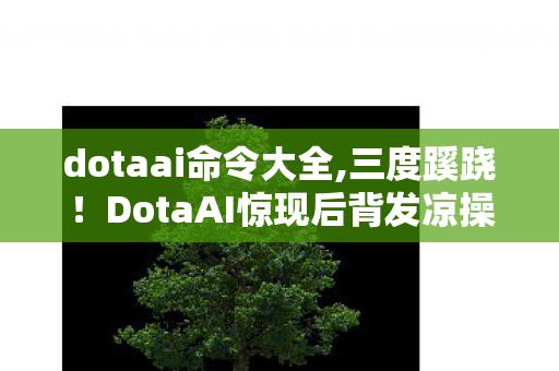 dotaai命令大全,三度蹊跷!DotaAI惊现后背发凉操作,真相竟比黑幕更扎心 dotaai命令大全,三度蹊跷!DotaAI惊现后背发凉操作,真相竟比黑幕更扎心