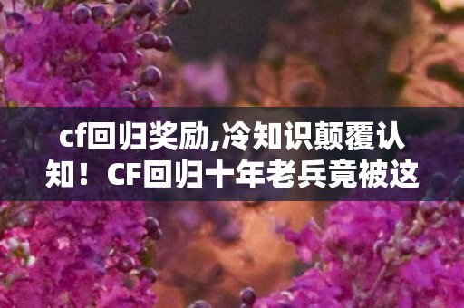 cf回归奖励,冷知识颠覆认知!CF回归十年老兵竟被这些设定打得目瞪口呆 cf回归奖励,冷知识颠覆认知!CF回归十年老兵竟被这些设定打得目瞪口呆