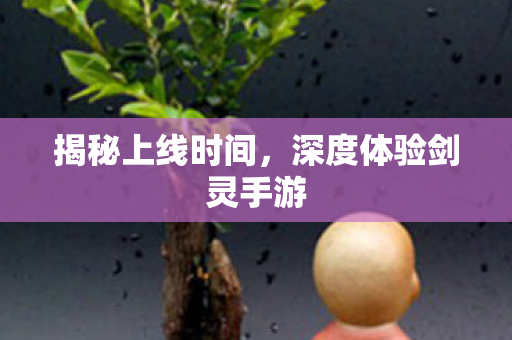 揭秘上线时间,深度体验剑灵手游 揭秘上线时间,深度体验剑灵手游