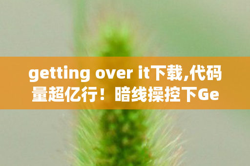 getting over it下载,代码量超亿行!暗线操控下Getting Over It让玩家头皮发麻的数字暴动 getting over it下载,代码量超亿行!暗线操控下Getting Over It让玩家头皮发麻的数字暴动