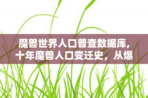 魔兽世界人口普查数据库,十年魔兽人口变迁史,从爆满到空城,泪目见证一个时代的落幕 魔兽世界人口普查数据库,十年魔兽人口变迁史,从爆满到空城,泪目见证一个时代的落幕
