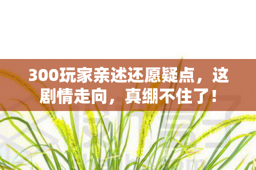 300玩家亲述还愿疑点,这剧情走向,真绷不住了! 300玩家亲述还愿疑点,这剧情走向,真绷不住了!
