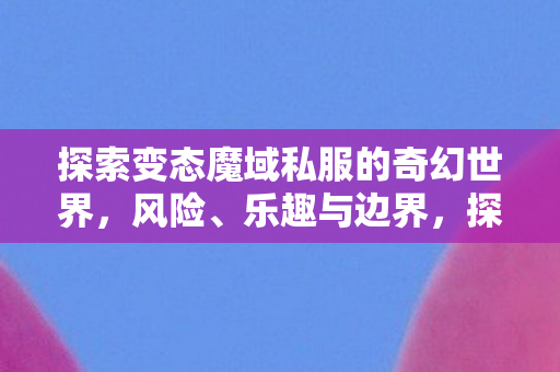 探索变态魔域私服的奇幻世界,风险、乐趣与边界,探索变态魔域私服的奇幻世界,风险、乐趣与边界 探索变态魔域私服的奇幻世界,风险、乐趣与边界,探索变态魔域私服的奇幻世界,风险、乐趣与边界