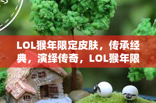 LOL猴年限定皮肤,传承经典,演绎传奇,LOL猴年限定皮肤,传承经典,演绎传奇 LOL猴年限定皮肤,传承经典,演绎传奇,LOL猴年限定皮肤,传承经典,演绎传奇