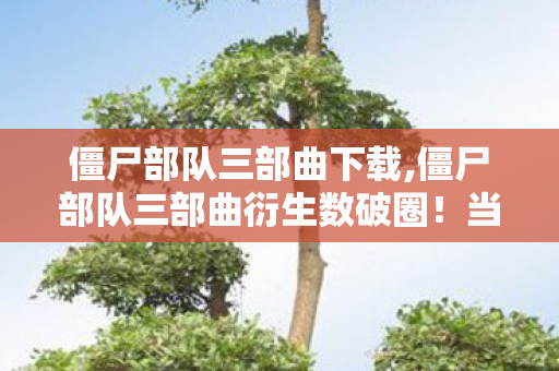 僵尸部队三部曲下载,僵尸部队三部曲衍生数破圈！当周边堆满家，败家玩家开启意想不到人生