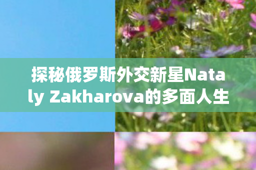 探秘俄罗斯外交新星Nataly Zakharova的多面人生图片