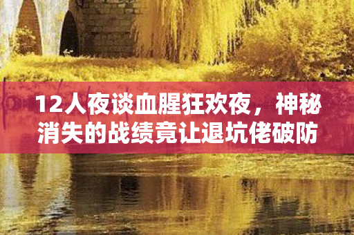 12人夜谈血腥狂欢夜,神秘消失的战绩竟让退坑佬破防,最后一句绷不住了! 12人夜谈血腥狂欢夜,神秘消失的战绩竟让退坑佬破防,最后一句绷不住了!