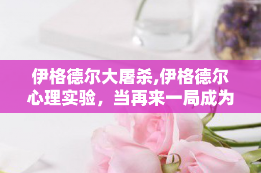 伊格德尔大屠杀,伊格德尔心理实验，当再来一局成为多巴胺陷阱，细思极恐的沉迷真相