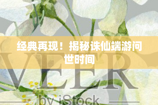 揭秘诛仙端游问世时间图片