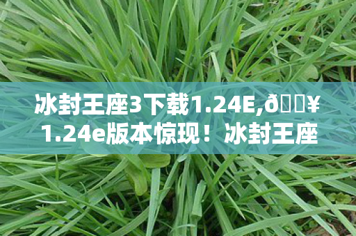 冰封王座3下载1.24E,🔥1.24e版本惊现!冰封王座3下载狂潮再起,你准备好了吗? 冰封王座3下载1.24E,🔥1.24e版本惊现!冰封王座3下载狂潮再起,你准备好了吗?