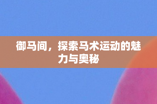 御马间,探索马术运动的魅力与奥秘 御马间,探索马术运动的魅力与奥秘