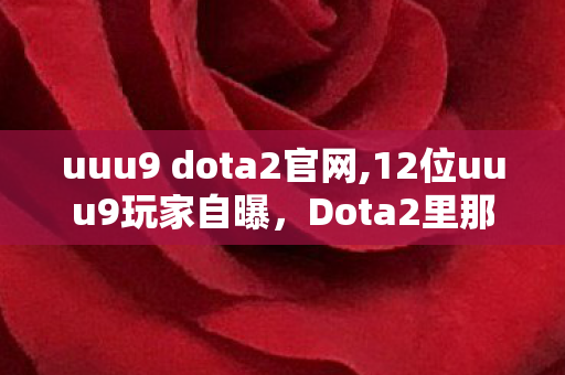 uuu9 dota2官网,12位uuu9玩家自曝,Dota2里那些疑点重重的瞬间,绷不住了! uuu9 dota2官网,12位uuu9玩家自曝,Dota2里那些疑点重重的瞬间,绷不住了!