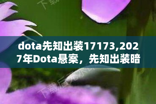 dota先知出装17173,2027年Dota悬案,先知出装暗藏线索,毛骨悚然自戕真相 dota先知出装17173,2027年Dota悬案,先知出装暗藏线索,毛骨悚然自戕真相
