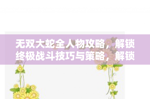无双大蛇全人物攻略,解锁终极战斗技巧与策略,解锁战斗技巧与策略,无双大蛇全人物攻略 无双大蛇全人物攻略,解锁终极战斗技巧与策略,解锁战斗技巧与策略,无双大蛇全人物攻略