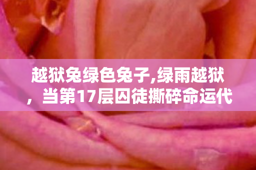 越狱兔绿色兔子,绿雨越狱，当第17层囚徒撕碎命运代码，自由竟是更深的牢笼