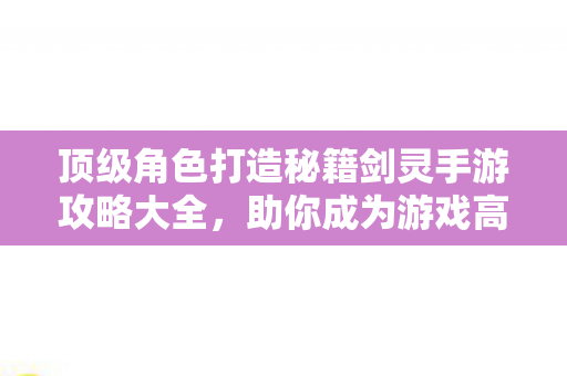 顶级角色打造秘籍剑灵手游攻略大全图片