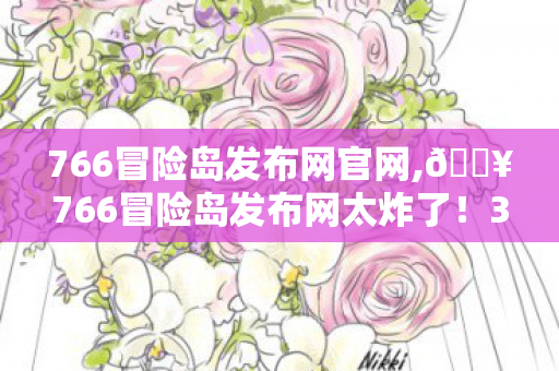 766冒险岛发布网官网,🔥766冒险岛发布网太炸了!3天狂肝200级,这体验爽到飞起! 766冒险岛发布网官网,🔥766冒险岛发布网太炸了!3天狂肝200级,这体验爽到飞起!