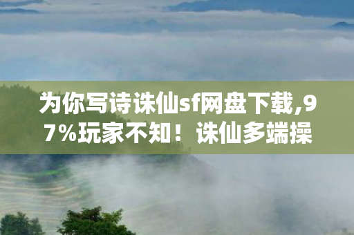 为你写诗诛仙sf网盘下载,97%玩家不知!诛仙多端操控大揭秘,手机搓屏竟比主机还爽? 为你写诗诛仙sf网盘下载,97%玩家不知!诛仙多端操控大揭秘,手机搓屏竟比主机还爽?