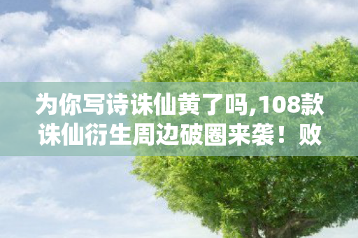 为你写诗诛仙黄了吗,108款诛仙衍生周边破圈来袭!败家玩家用钱包给仙侠世界交投名状 为你写诗诛仙黄了吗,108款诛仙衍生周边破圈来袭!败家玩家用钱包给仙侠世界交投名状