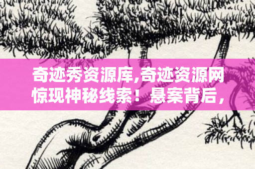 奇迹秀资源库,奇迹资源网惊现神秘线索！悬案背后，毛骨悚然的游戏囚徒真相