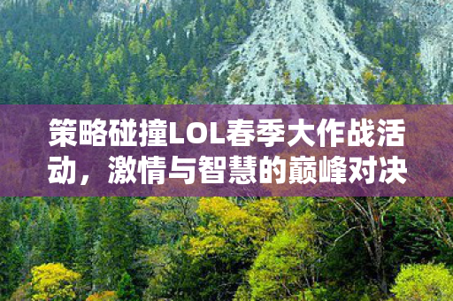 策略碰撞LOL春季大作战活动,激情与智慧的巅峰对决! 策略碰撞LOL春季大作战活动,激情与智慧的巅峰对决!