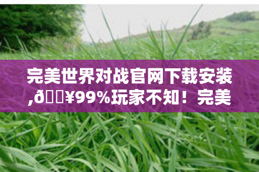 完美世界对战官网下载竟藏这3大逆天福利图片