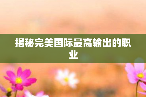 揭秘完美国际最高输出的职业图片